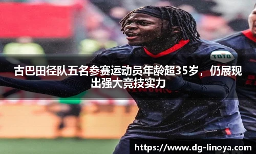 古巴田径队五名参赛运动员年龄超35岁，仍展现出强大竞技实力
