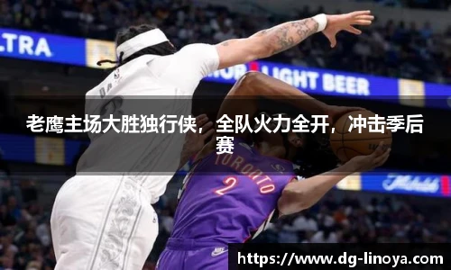 老鹰主场大胜独行侠，全队火力全开，冲击季后赛