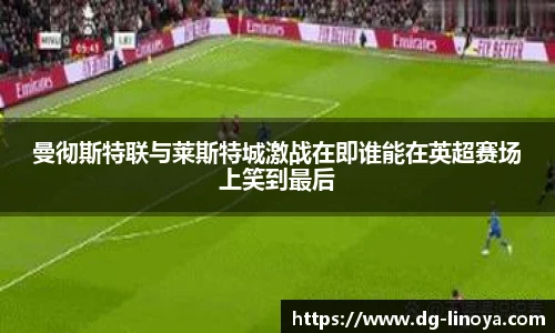 曼彻斯特联与莱斯特城激战在即谁能在英超赛场上笑到最后
