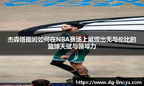 杰森塔图姆如何在NBA赛场上展现出无与伦比的篮球天赋与领导力