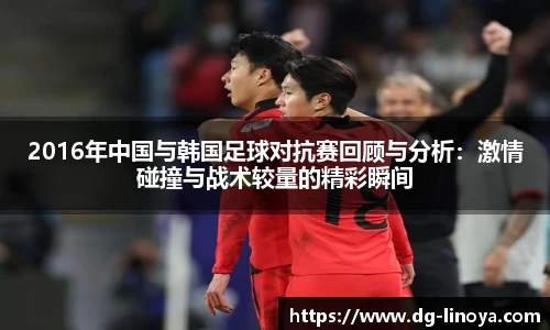 2016年中国与韩国足球对抗赛回顾与分析：激情碰撞与战术较量的精彩瞬间