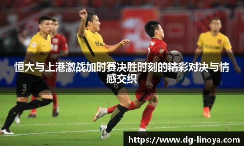 恒大与上港激战加时赛决胜时刻的精彩对决与情感交织