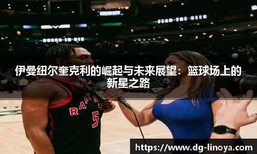 伊曼纽尔奎克利的崛起与未来展望：篮球场上的新星之路